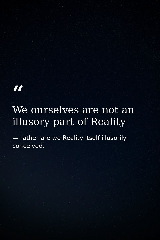 We ourselves are not an illusory part of Reality — rather are we Reality itself illusorily conceived.