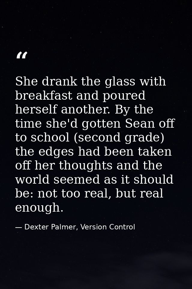 She drank the glass with breakfast and poured herself another. By the time she'd gotten Sean off to school (second grade — Dexter Palmer, Version Control