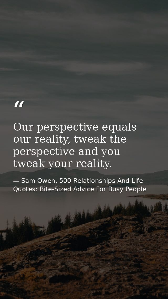 Our perspective equals our reality, tweak the perspective and you tweak your reality. — Sam Owen, 500 Relationships And Life Quotes: Bite-Sized Advice For Busy People