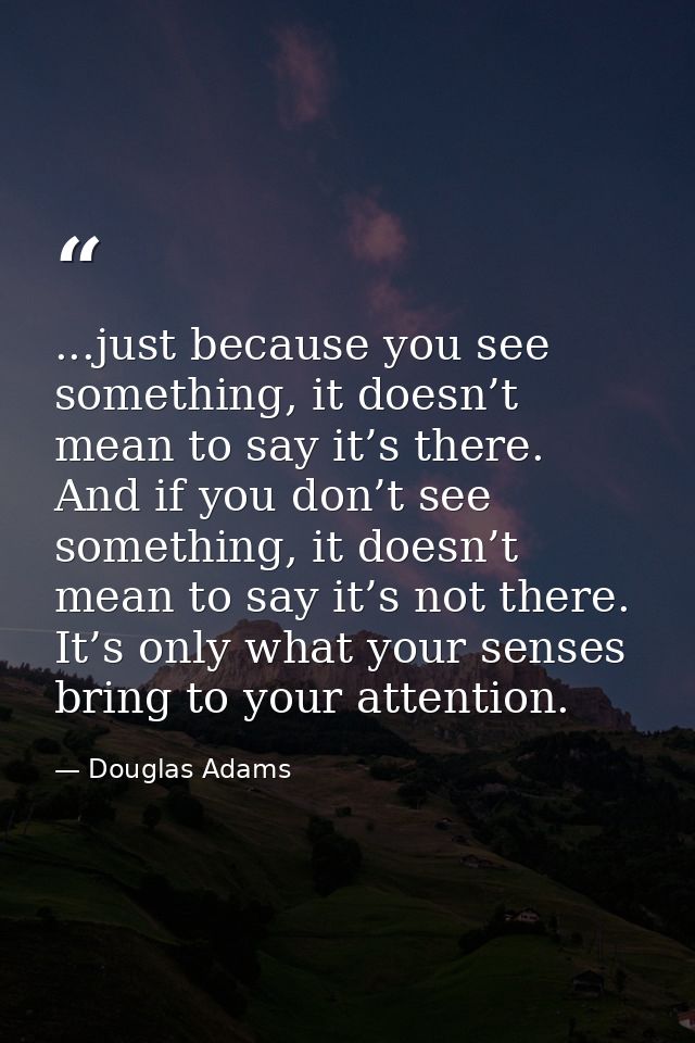 ...just because you see something, it doesn’t mean to say it’s there. And if you don’t see something, it doesn’t mean to — Douglas Adams