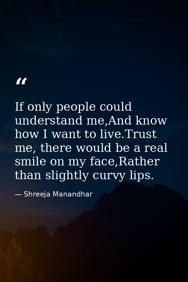 If only people could understand me,And know how I want to live.Trust me, there would be a real smile on my face,Rather t — Shreeja Manandhar