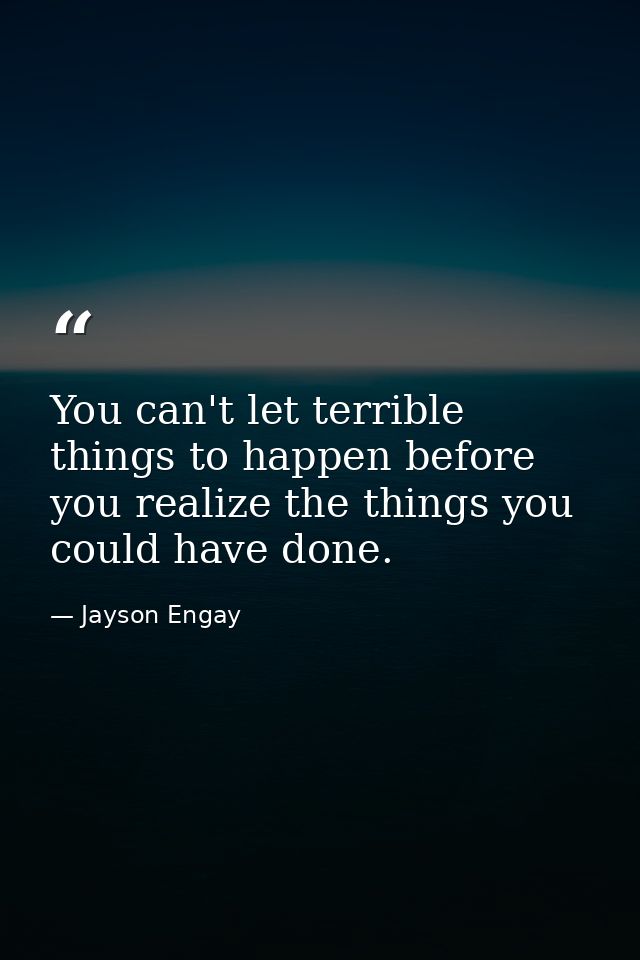 You can't let terrible things to happen before you realize the things you could have done. — Jayson Engay