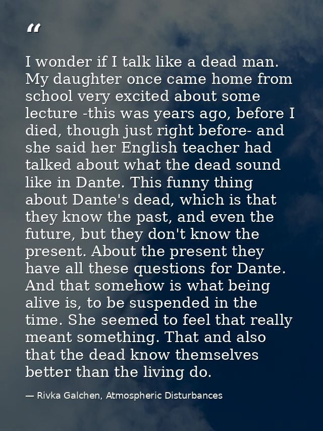 I wonder if I talk like a dead man. My daughter once came home from school very excited about some lecture -this was yea — Rivka Galchen, Atmospheric Disturbances