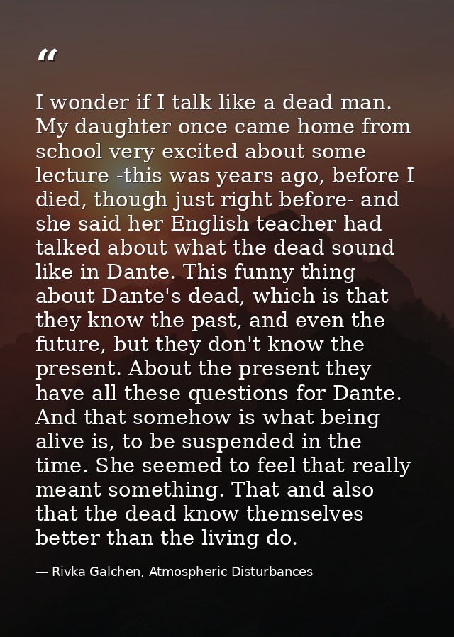 I wonder if I talk like a dead man. My daughter once came home from school very excited about some lecture -this was yea — Rivka Galchen, Atmospheric Disturbances