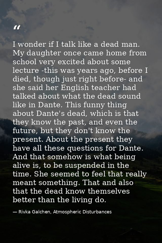 I wonder if I talk like a dead man. My daughter once came home from school very excited about some lecture -this was yea — Rivka Galchen, Atmospheric Disturbances