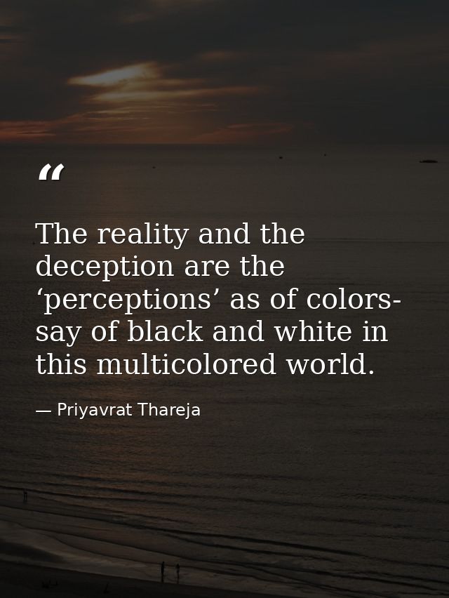 The reality and the deception are the ‘perceptions’ as of colors- say of black and white in this multicolored world. — Priyavrat Thareja