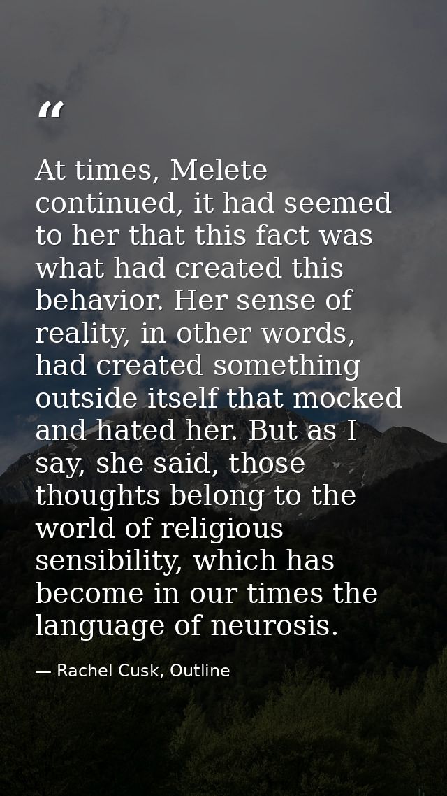 At times, Melete continued, it had seemed to her that this fact was what had created this behavior. Her sense of reality — Rachel Cusk, Outline