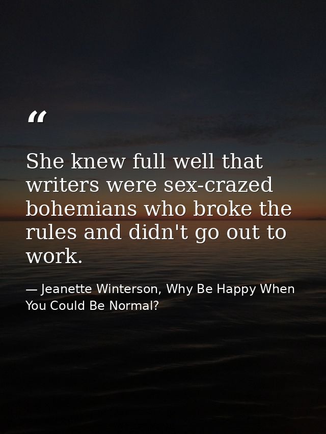 She knew full well that writers were sex-crazed bohemians who broke the rules and didn't go out to work. — Jeanette Winterson, Why Be Happy When You Could Be Normal?