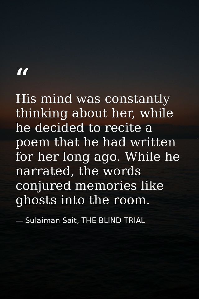 His mind was constantly thinking about her, while he decided to recite a poem that he had written for her long ago. Whil — Sulaiman Sait, THE BLIND TRIAL