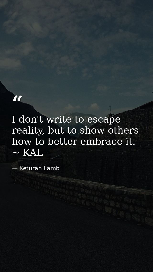 I don't write to escape reality, but to show others how to better embrace it. ~ KAL — Keturah Lamb