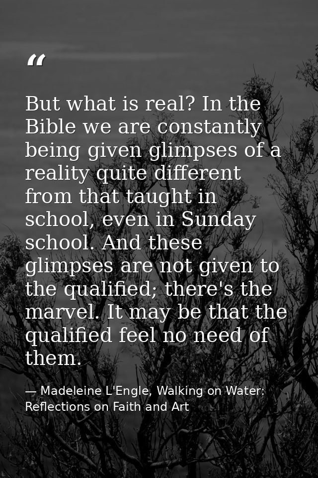 But what is real? In the Bible we are constantly being given glimpses of a reality quite different from that taught in s — Madeleine L'Engle, Walking on Water: Reflections on Faith and Art