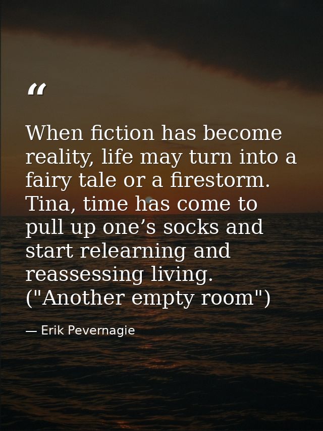 When fiction has become reality, life may turn into a fairy tale or a firestorm. Tina, time has come to pull up one’s so — Erik Pevernagie