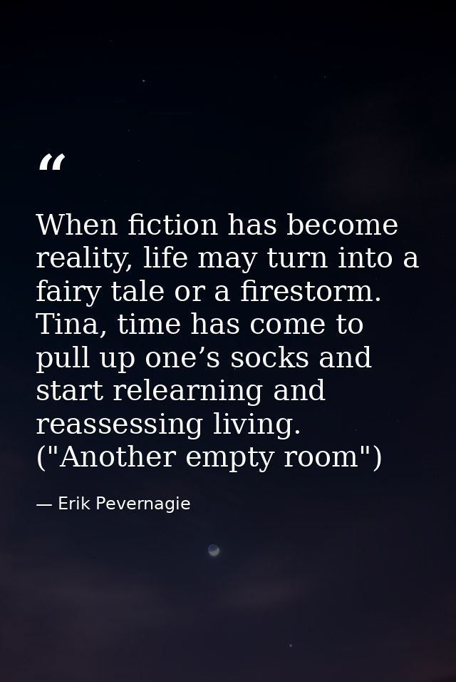 When fiction has become reality, life may turn into a fairy tale or a firestorm. Tina, time has come to pull up one’s so — Erik Pevernagie