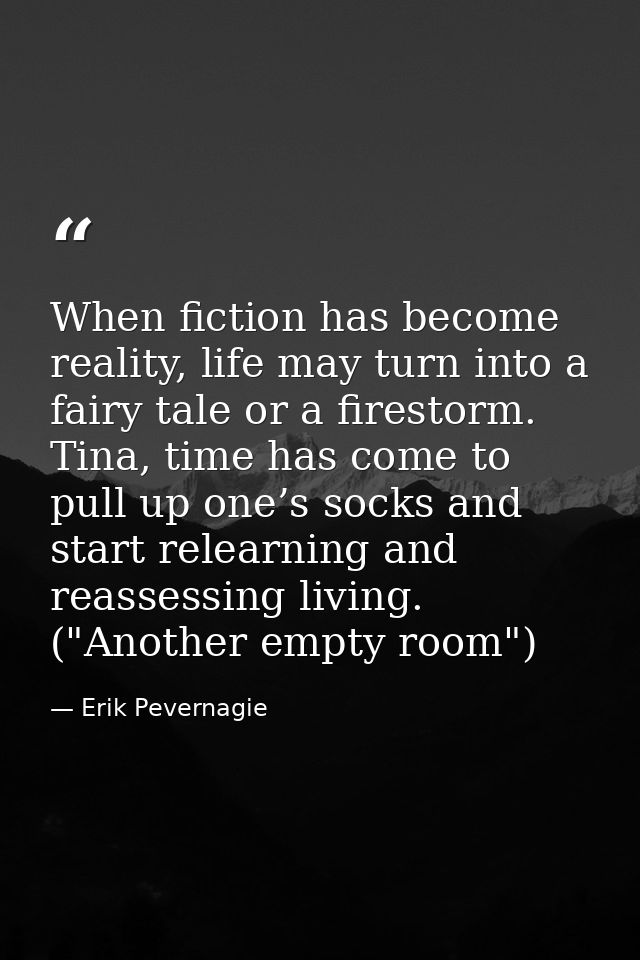 When fiction has become reality, life may turn into a fairy tale or a firestorm. Tina, time has come to pull up one’s so — Erik Pevernagie