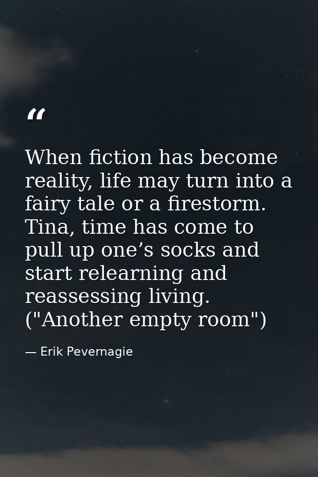 When fiction has become reality, life may turn into a fairy tale or a firestorm. Tina, time has come to pull up one’s so — Erik Pevernagie
