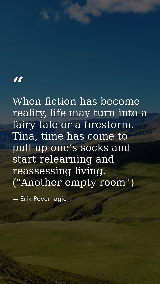 When fiction has become reality, life may turn into a fairy tale or a firestorm. Tina, time has come to pull up one’s so — Erik Pevernagie