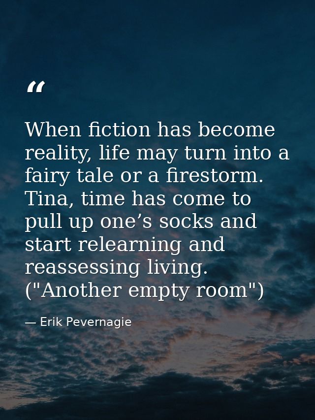 When fiction has become reality, life may turn into a fairy tale or a firestorm. Tina, time has come to pull up one’s so — Erik Pevernagie