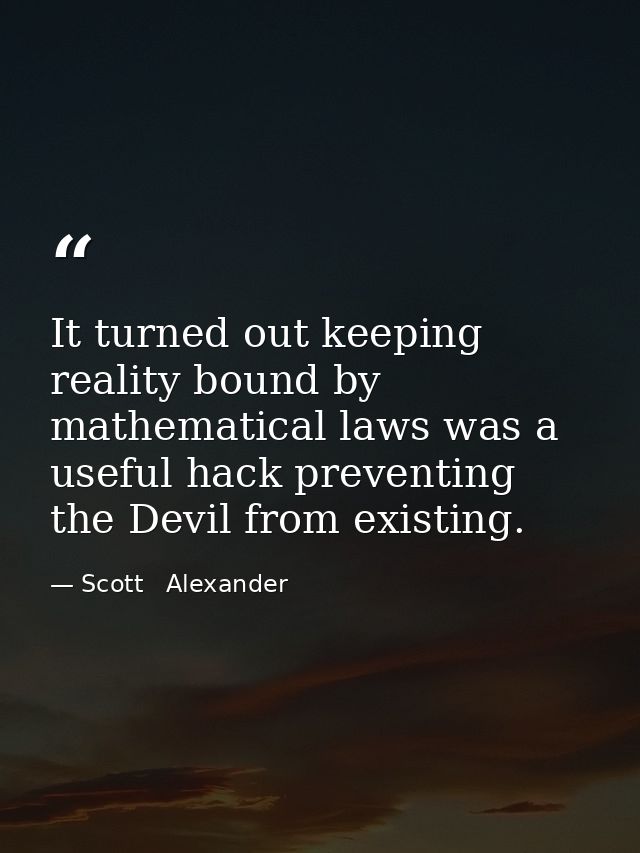 It turned out keeping reality bound by mathematical laws was a useful hack preventing the Devil from existing. — Scott   Alexander