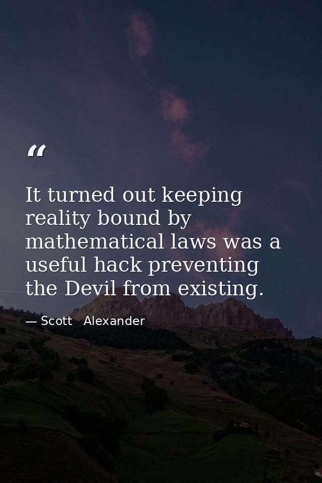 It turned out keeping reality bound by mathematical laws was a useful hack preventing the Devil from existing. — Scott   Alexander