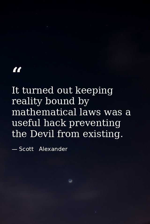 It turned out keeping reality bound by mathematical laws was a useful hack preventing the Devil from existing. — Scott   Alexander