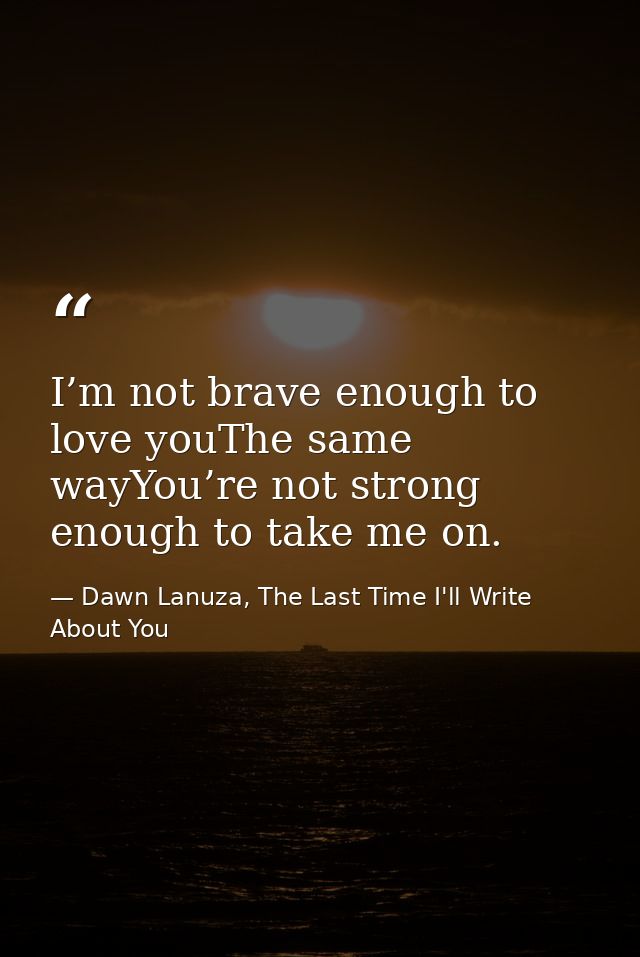 I’m not brave enough to love youThe same wayYou’re not strong enough to take me on. — Dawn Lanuza, The Last Time I'll Write About You