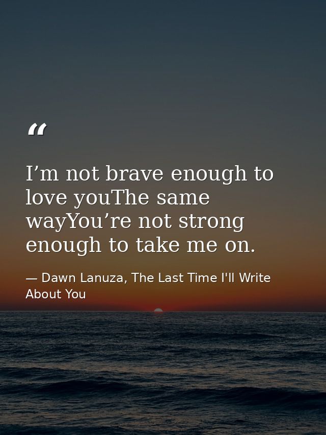 I’m not brave enough to love youThe same wayYou’re not strong enough to take me on. — Dawn Lanuza, The Last Time I'll Write About You