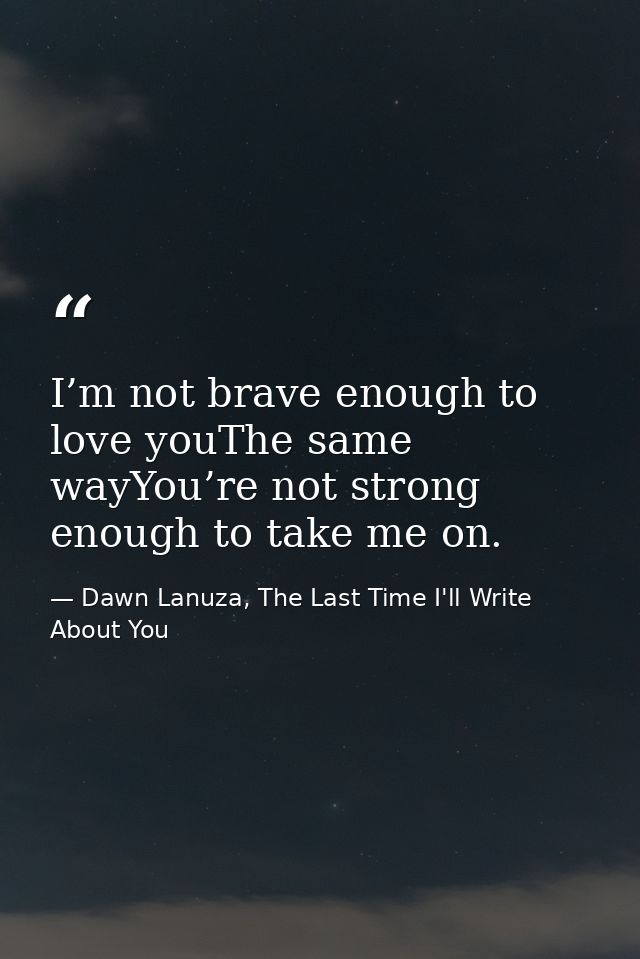 I’m not brave enough to love youThe same wayYou’re not strong enough to take me on. — Dawn Lanuza, The Last Time I'll Write About You