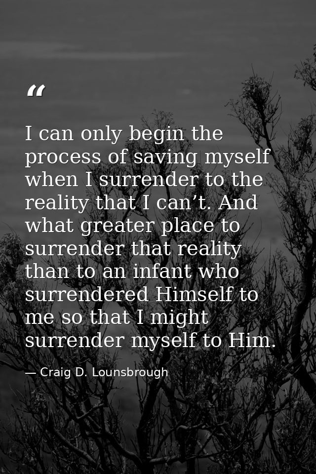 I can only begin the process of saving myself when I surrender to the reality that I can’t. And what greater place to su — Craig D. Lounsbrough