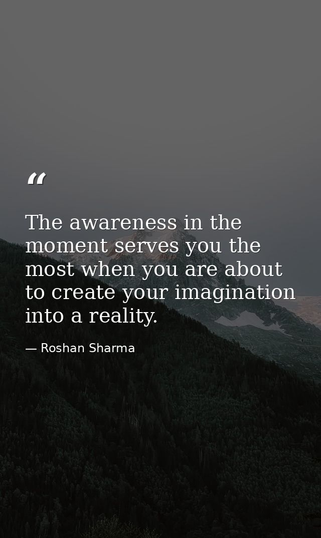 The awareness in the moment serves you the most when you are about to create your imagination into a reality. — Roshan Sharma