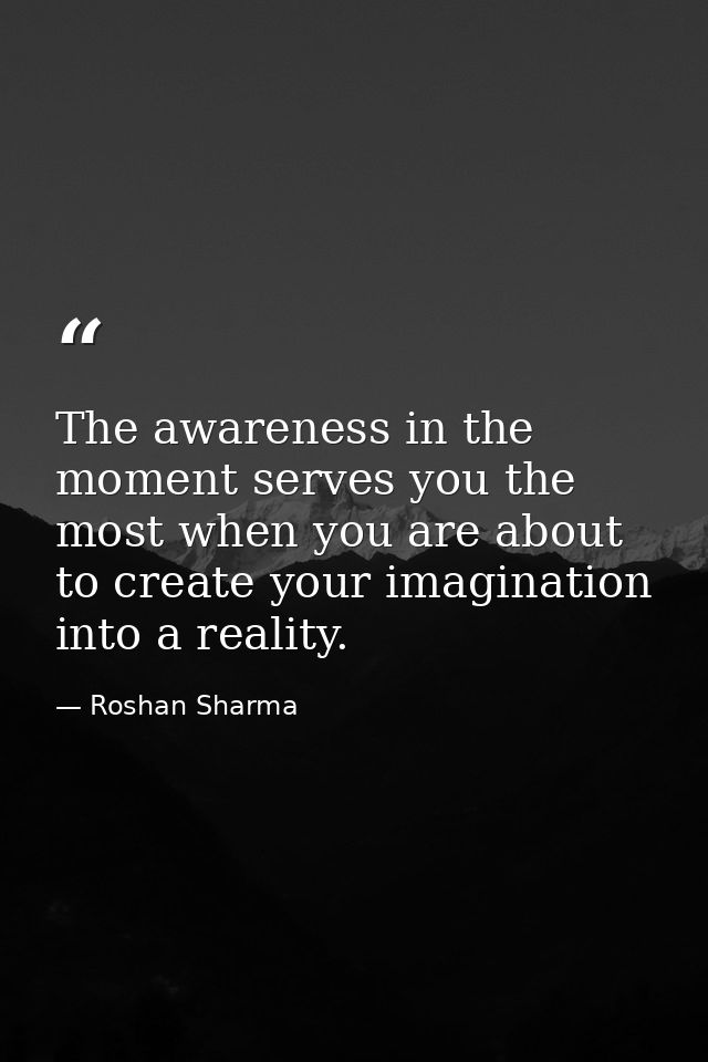 The awareness in the moment serves you the most when you are about to create your imagination into a reality. — Roshan Sharma