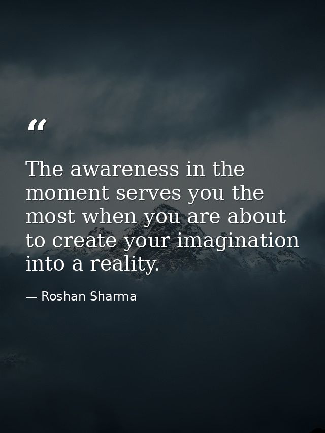 The awareness in the moment serves you the most when you are about to create your imagination into a reality. — Roshan Sharma
