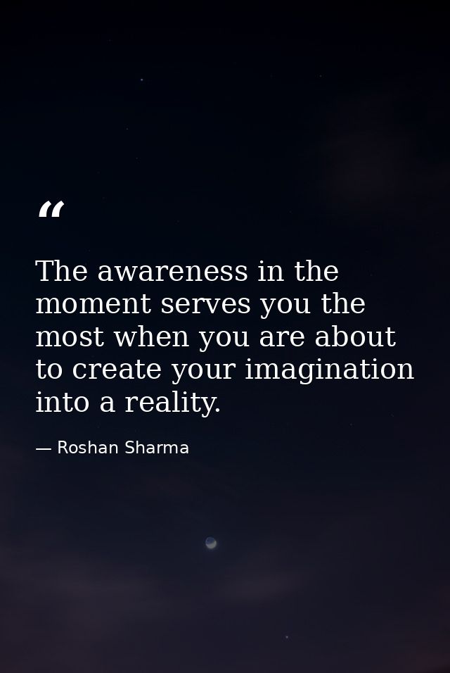 The awareness in the moment serves you the most when you are about to create your imagination into a reality. — Roshan Sharma