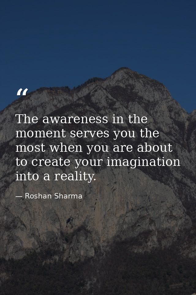 The awareness in the moment serves you the most when you are about to create your imagination into a reality. — Roshan Sharma