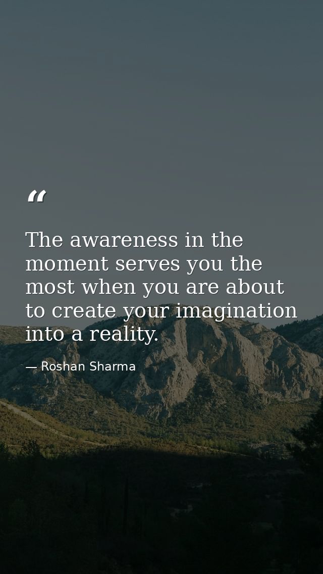 The awareness in the moment serves you the most when you are about to create your imagination into a reality. — Roshan Sharma