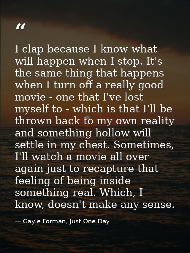 I clap because I know what will happen when I stop. It's the same thing that happens when I turn off a really good movie — Gayle Forman, Just One Day