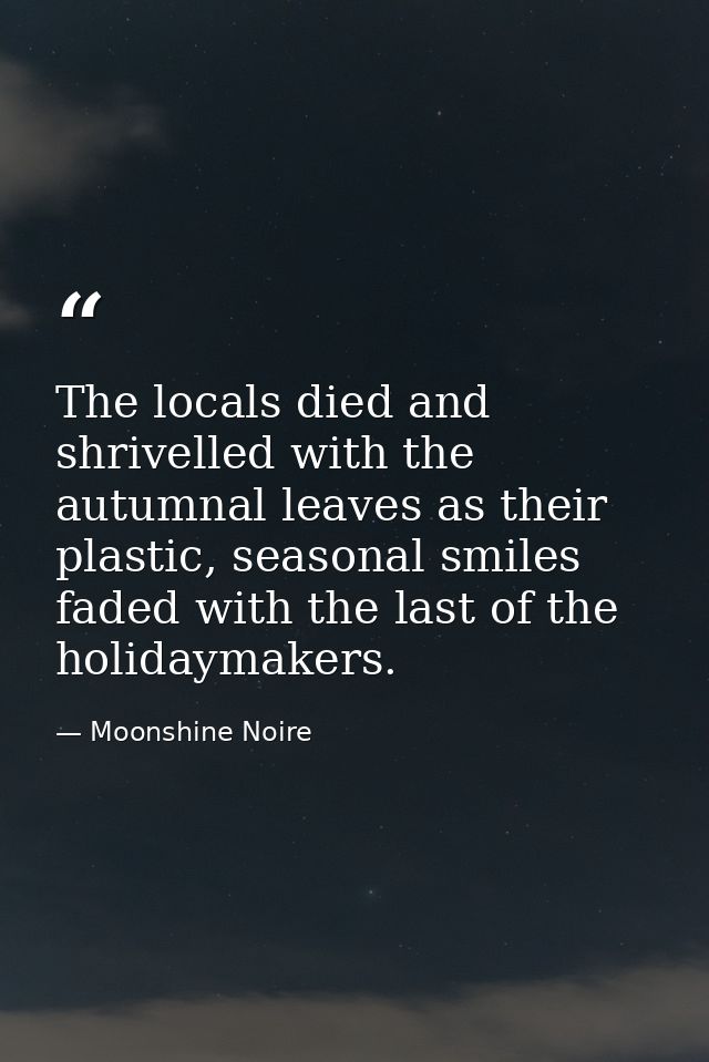 The locals died and shrivelled with the autumnal leaves as their plastic, seasonal smiles faded with the last of the hol — Moonshine Noire