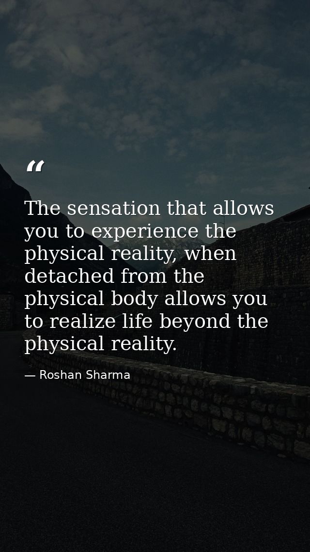 The sensation that allows you to experience the physical reality, when detached from the physical body allows you to rea — Roshan Sharma