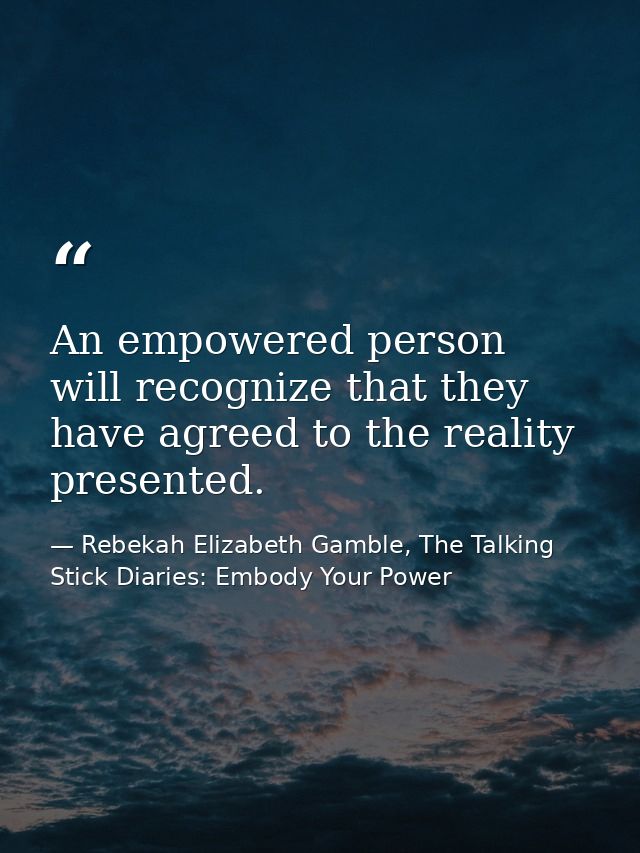An empowered person will recognize that they have agreed to the reality presented. — Rebekah Elizabeth Gamble, The Talking Stick Diaries: Embody Your Power