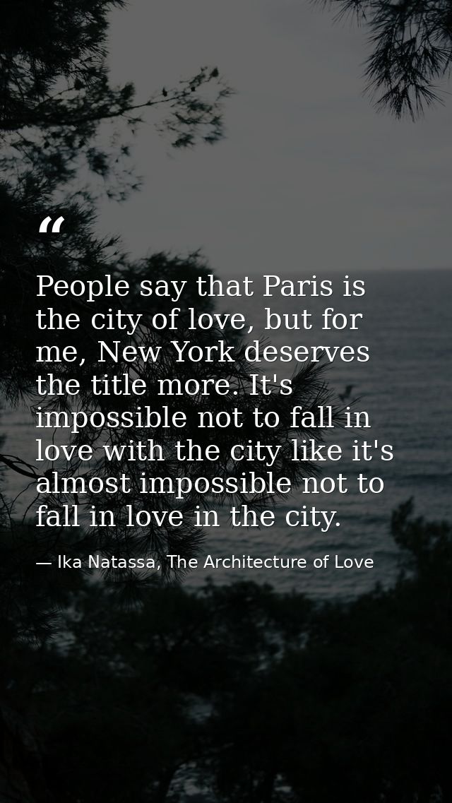 People say that Paris is the city of love, but for me, New York deserves the title more. It's impossible not to fall in  — Ika Natassa, The Architecture of Love