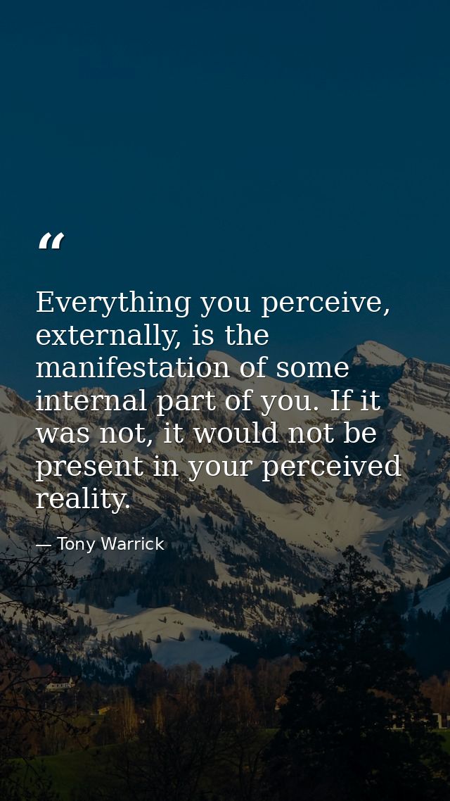 Everything you perceive, externally, is the manifestation of some internal part of you. If it was not, it would not be p — Tony Warrick