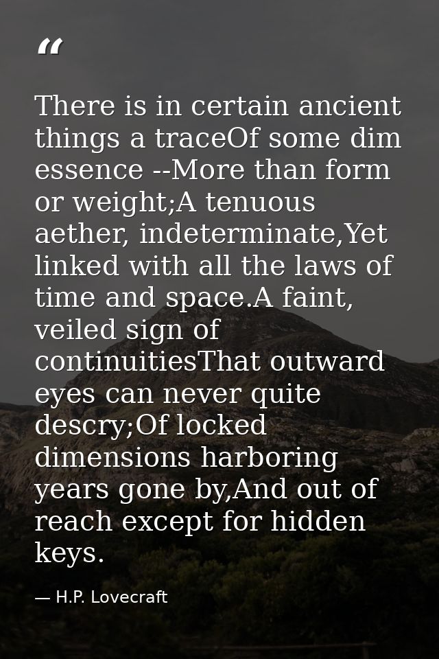 There is in certain ancient things a traceOf some dim essence --More than form or weight;A tenuous aether, indeterminate — H.P. Lovecraft