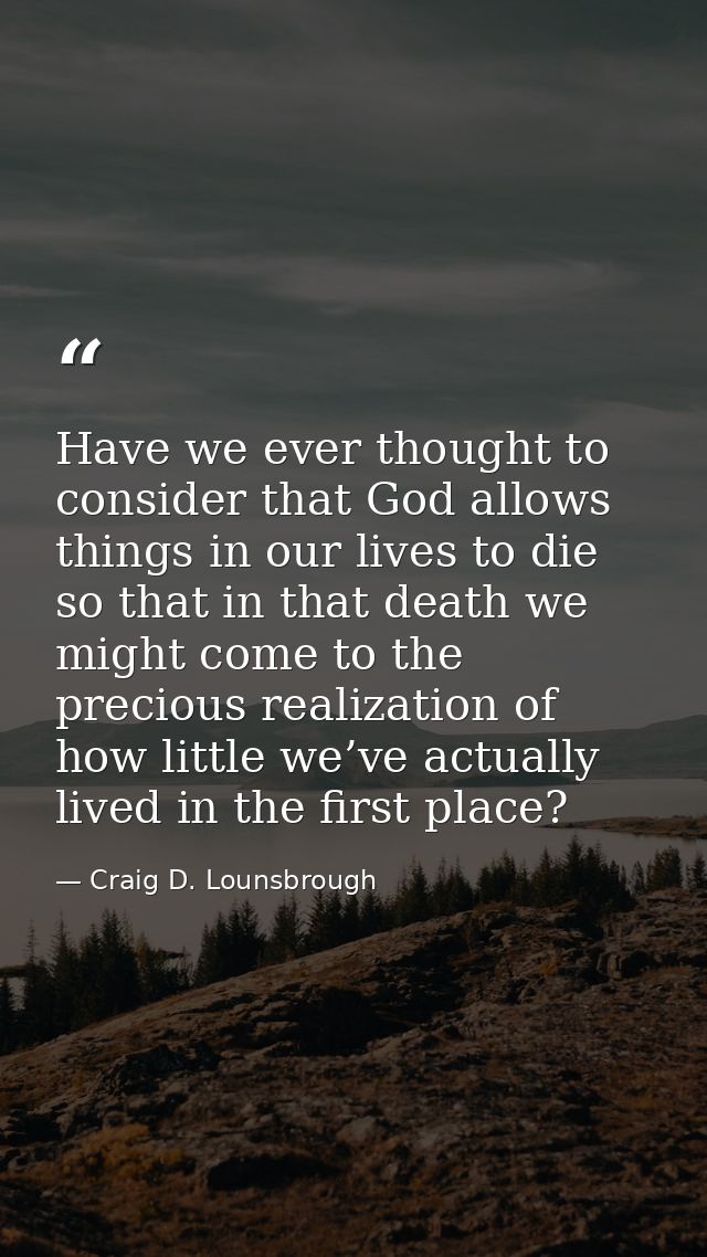 Have we ever thought to consider that God allows things in our lives to die so that in that death we might come to the p — Craig D. Lounsbrough