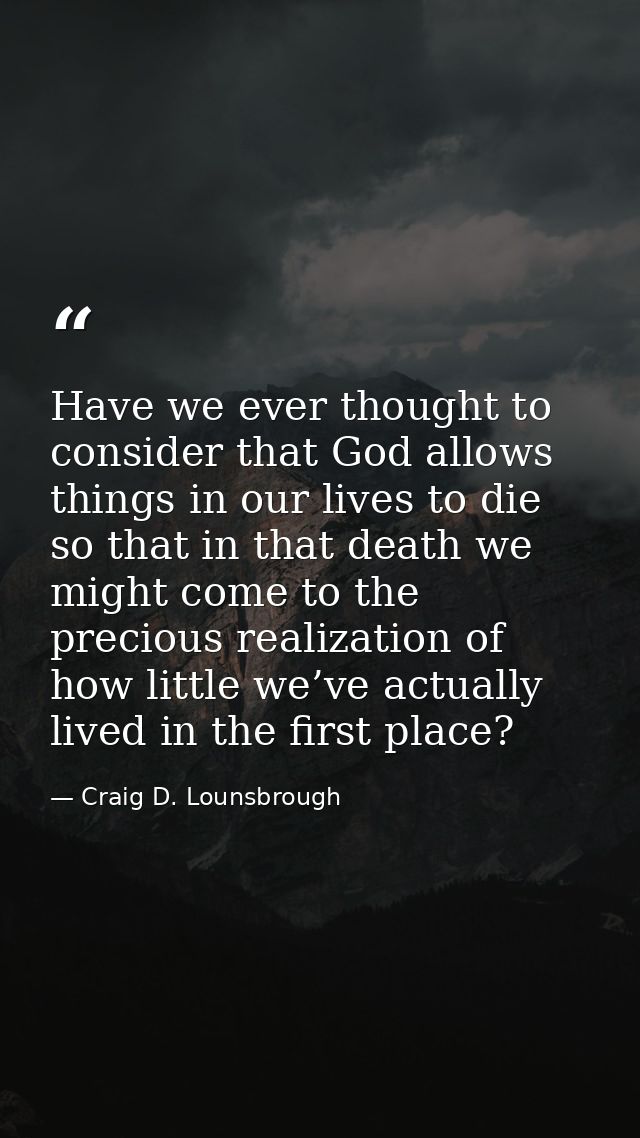 Have we ever thought to consider that God allows things in our lives to die so that in that death we might come to the p — Craig D. Lounsbrough