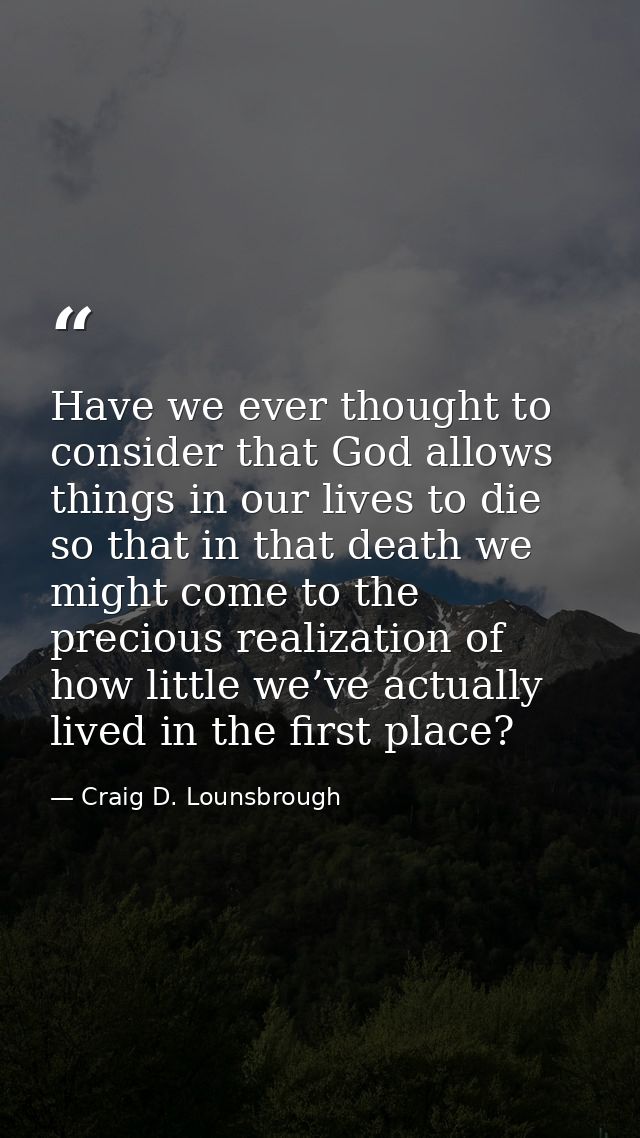 Have we ever thought to consider that God allows things in our lives to die so that in that death we might come to the p — Craig D. Lounsbrough