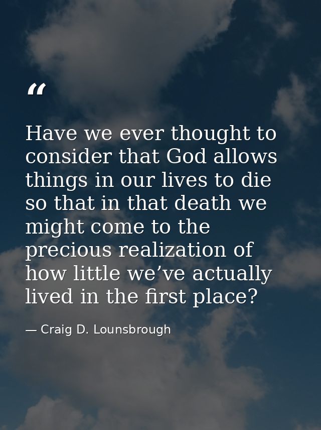 Have we ever thought to consider that God allows things in our lives to die so that in that death we might come to the p — Craig D. Lounsbrough