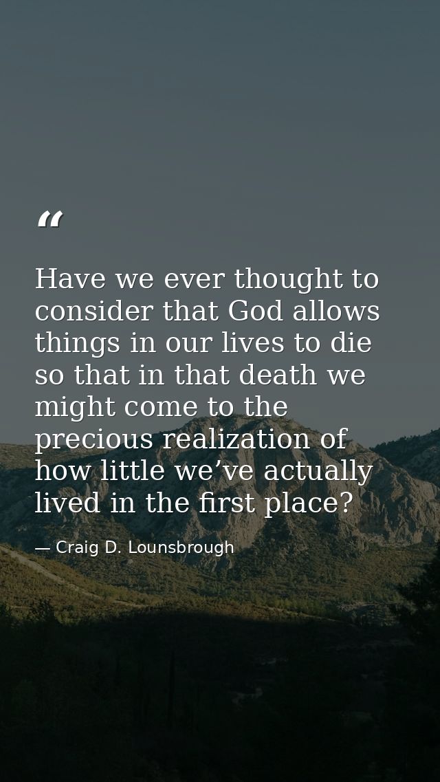 Have we ever thought to consider that God allows things in our lives to die so that in that death we might come to the p — Craig D. Lounsbrough