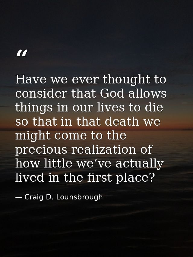 Have we ever thought to consider that God allows things in our lives to die so that in that death we might come to the p — Craig D. Lounsbrough