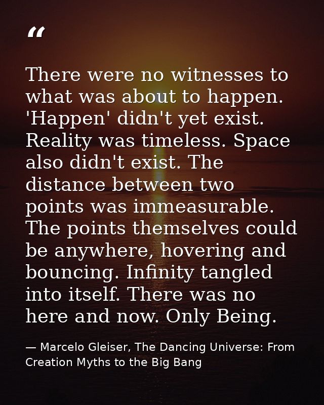 There were no witnesses to what was about to happen. 'Happen' didn't yet exist. Reality was timeless. Space also didn't  — Marcelo Gleiser, The Dancing Universe: From Creation Myths to the Big Bang
