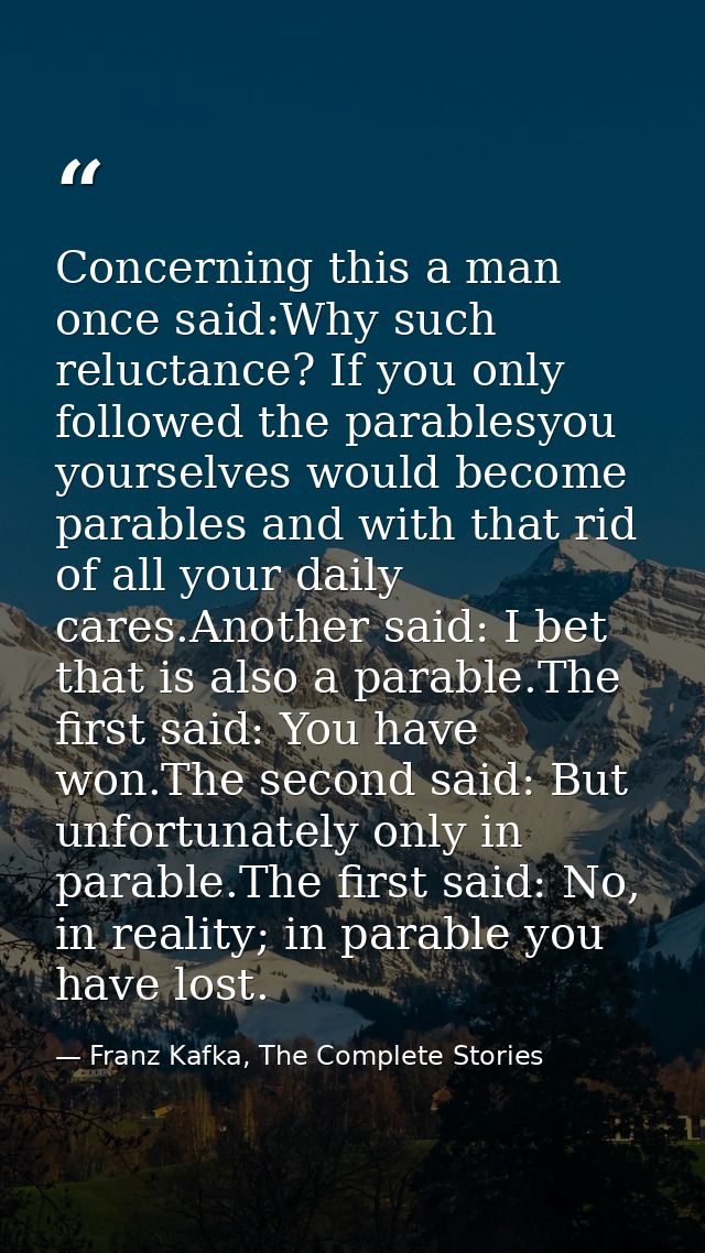 Concerning this a man once said:Why such reluctance? If you only followed the parablesyou yourselves would become parabl — Franz Kafka, The Complete Stories