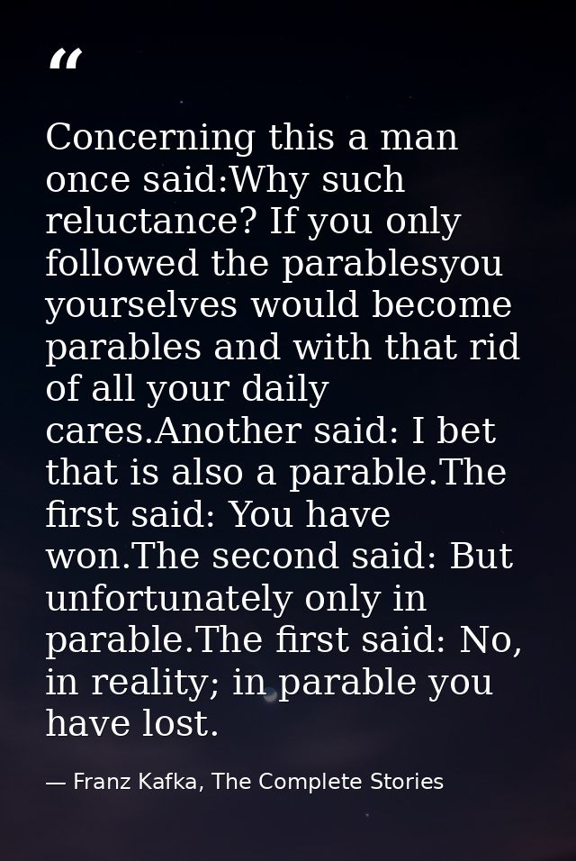 Concerning this a man once said:Why such reluctance? If you only followed the parablesyou yourselves would become parabl — Franz Kafka, The Complete Stories